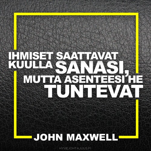Ihmiset saattavat kuulla sanasi, mutta asenteesi he tuntevat. — Johtajuusvalmentaja John Maxwell
