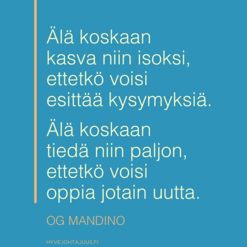 Älä koskaan kasva niin isoksi, ettetkö voisi esittää kysymyksiä. Älä koskaan tiedä niin paljon, ettetkö voisi oppia jotain uutta. — Kirjailija Og Mandino