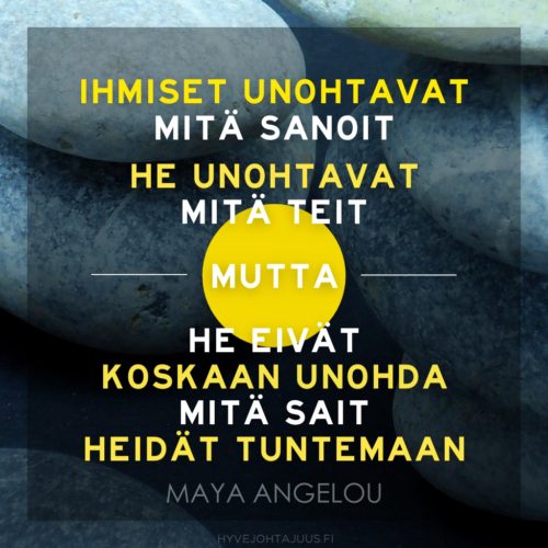 Olen oppinut, että ihmiset unohtavat mitä sanoit, he unohtavat mitä teit, mutta he eivät koskaan unohda mitä sait heidät tuntemaan. — Maya Angelou