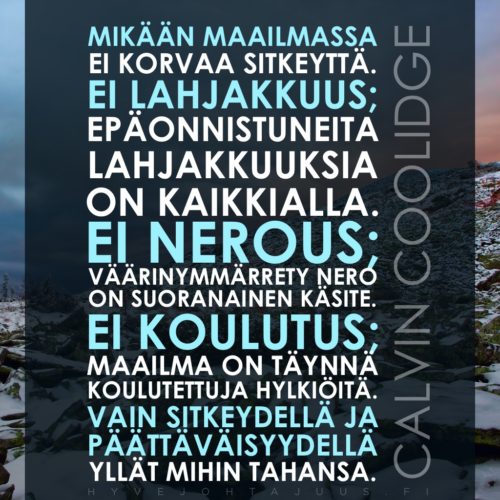 Mikään maailmassa ei korvaa sitkeyttä. Ei lahjakkuus; epäonnistuneita lahjakkuuksia on kaikkialla. Ei nerous; väärinymmärrety nero on suoranainen käsite. Ei koulutus; maailma on täynnä koulutettuja hylkiöitä. Vain sitkeydellä ja päättäväisyydellä yllät mihin tahansa. — Calvin Coolidge