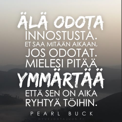 Älä odota innostusta. Et saa mitään aikaan, jos odotat. Mielesi pitää ymmärtää, että sen on aika ryhtyä töihin. — Pearl Buck